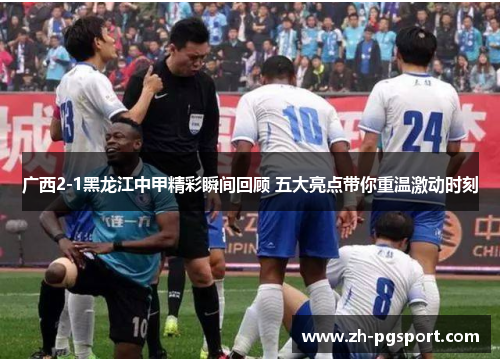 广西2-1黑龙江中甲精彩瞬间回顾 五大亮点带你重温激动时刻