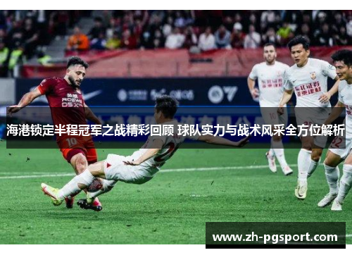 海港锁定半程冠军之战精彩回顾 球队实力与战术风采全方位解析