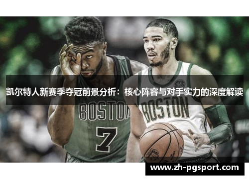 凯尔特人新赛季夺冠前景分析：核心阵容与对手实力的深度解读