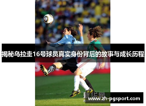 揭秘乌拉圭16号球员真实身份背后的故事与成长历程