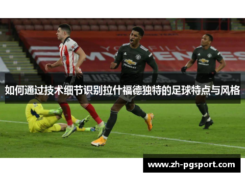 如何通过技术细节识别拉什福德独特的足球特点与风格