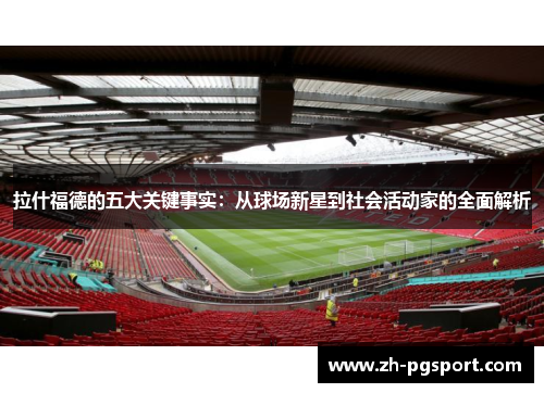 拉什福德的五大关键事实：从球场新星到社会活动家的全面解析