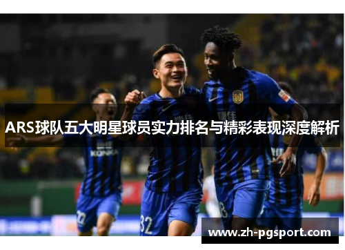 ARS球队五大明星球员实力排名与精彩表现深度解析