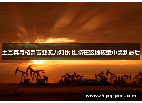 土耳其与格鲁吉亚实力对比 谁将在这场较量中笑到最后