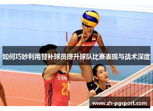 如何巧妙利用替补球员提升球队比赛表现与战术深度