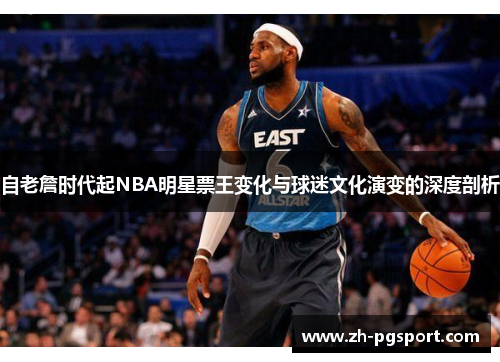 自老詹时代起NBA明星票王变化与球迷文化演变的深度剖析