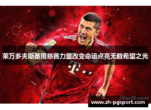 莱万多夫斯基用慈善力量改变命运点亮无数希望之光