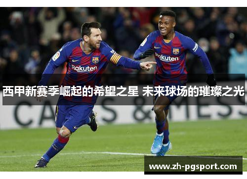 西甲新赛季崛起的希望之星 未来球场的璀璨之光