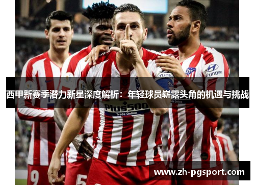 西甲新赛季潜力新星深度解析：年轻球员崭露头角的机遇与挑战