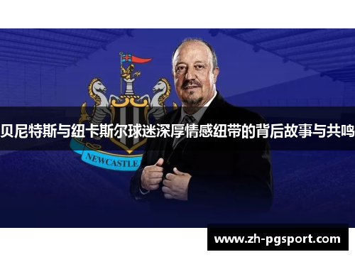 贝尼特斯与纽卡斯尔球迷深厚情感纽带的背后故事与共鸣