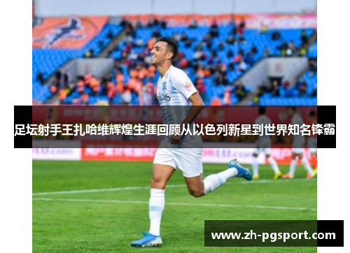 足坛射手王扎哈维辉煌生涯回顾从以色列新星到世界知名锋霸