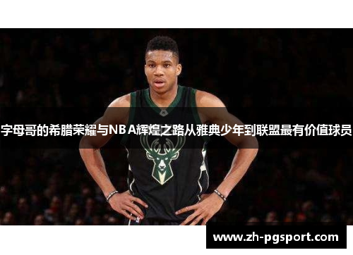 字母哥的希腊荣耀与NBA辉煌之路从雅典少年到联盟最有价值球员