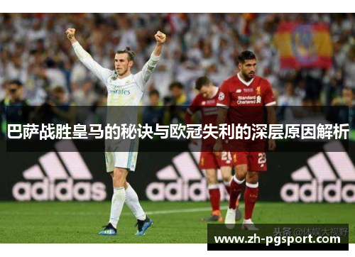 巴萨战胜皇马的秘诀与欧冠失利的深层原因解析