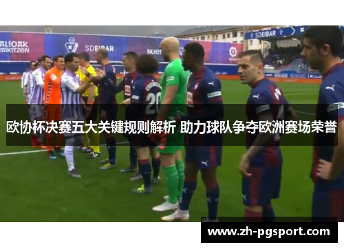 欧协杯决赛五大关键规则解析 助力球队争夺欧洲赛场荣誉