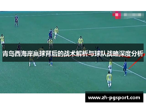 青岛西海岸赢球背后的战术解析与球队战略深度分析