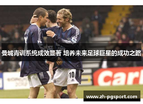曼城青训系统成效显著 培养未来足球巨星的成功之路 曼城青训系统成效显著 培养未来足球巨星的成功之路