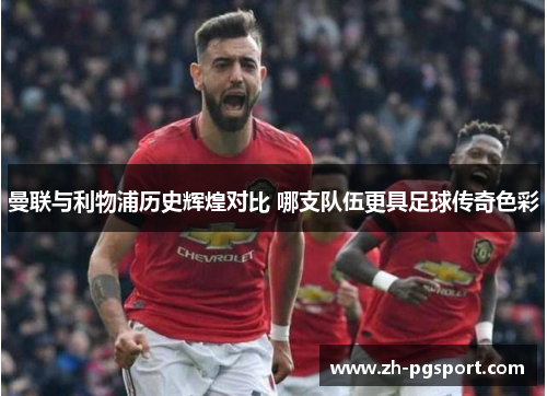 曼联与利物浦历史辉煌对比 哪支队伍更具足球传奇色彩 曼联与利物浦历史辉煌对比 哪支队伍更具足球传奇色彩