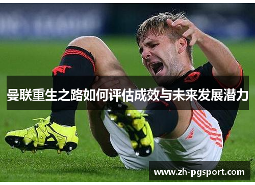 曼联重生之路如何评估成效与未来发展潜力 曼联重生之路如何评估成效与未来发展潜力