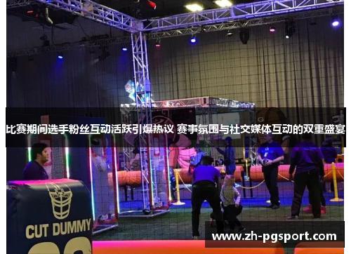 比赛期间选手粉丝互动活跃引爆热议 赛事氛围与社交媒体互动的双重盛宴